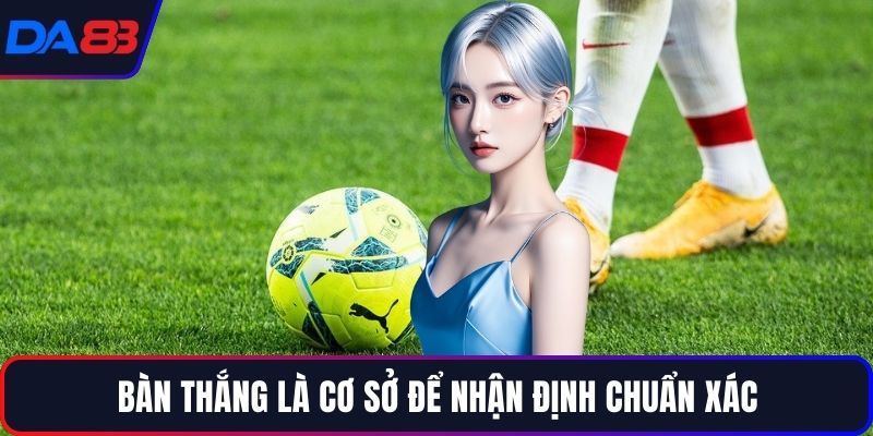 Bàn thắng là cơ sở để nhận định chuẩn xác