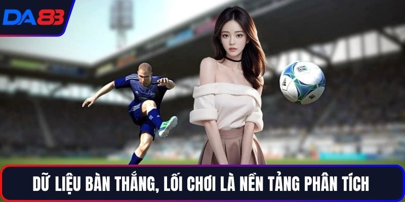 Dữ liệu bàn thắng, lối chơi là nền tảng phân tích 