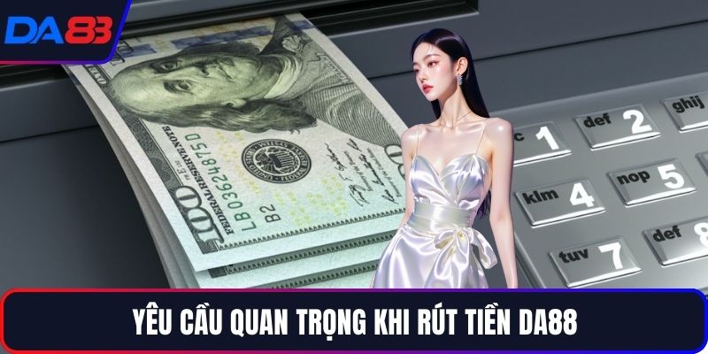 Yêu cầu quan trọng khi rút tiền DA88
